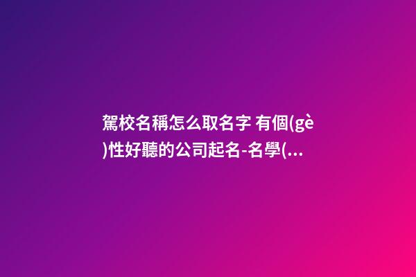 駕校名稱怎么取名字 有個(gè)性好聽的公司起名-名學(xué)網(wǎng)-第1張-公司起名-玄機(jī)派